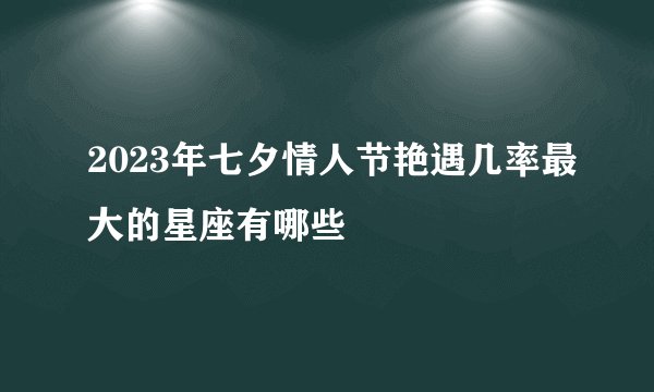 2023年七夕情人节艳遇几率最大的星座有哪些