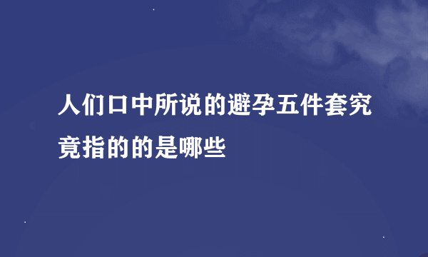 人们口中所说的避孕五件套究竟指的的是哪些