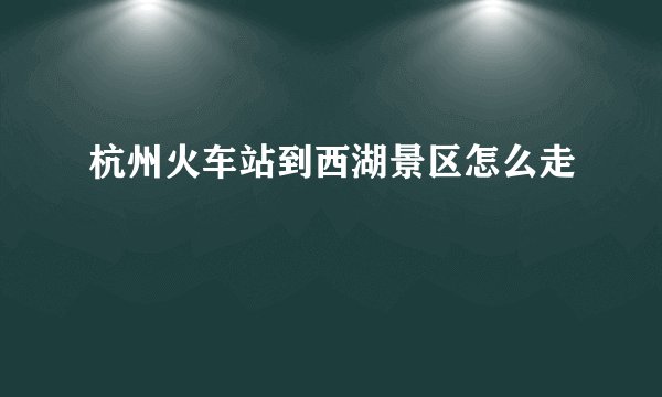杭州火车站到西湖景区怎么走