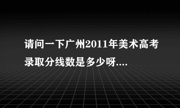 请问一下广州2011年美术高考录取分线数是多少呀..???