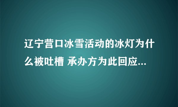 辽宁营口冰雪活动的冰灯为什么被吐槽 承办方为此回应_酷知科普