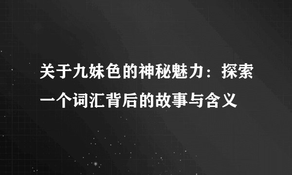 关于九妹色的神秘魅力：探索一个词汇背后的故事与含义