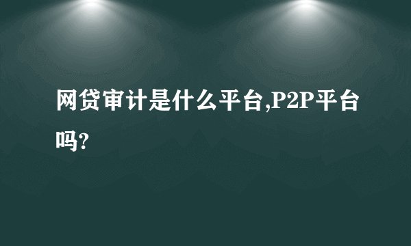 网贷审计是什么平台,P2P平台吗?