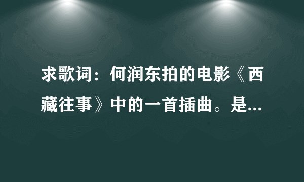 求歌词：何润东拍的电影《西藏往事》中的一首插曲。是用那首诗歌做词的 只为途中与你相遇、、、、谁有？麻