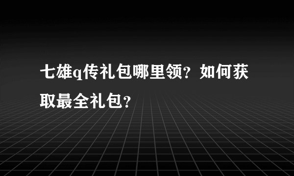 七雄q传礼包哪里领？如何获取最全礼包？