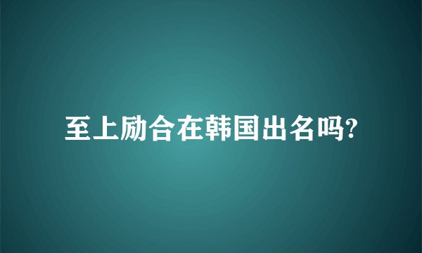 至上励合在韩国出名吗?