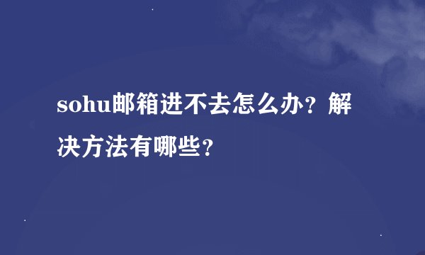 sohu邮箱进不去怎么办？解决方法有哪些？