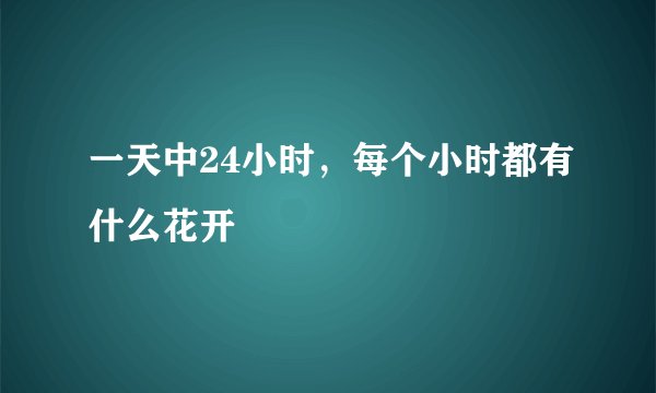一天中24小时，每个小时都有什么花开