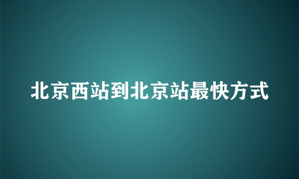 北京西站到北京站最快方式