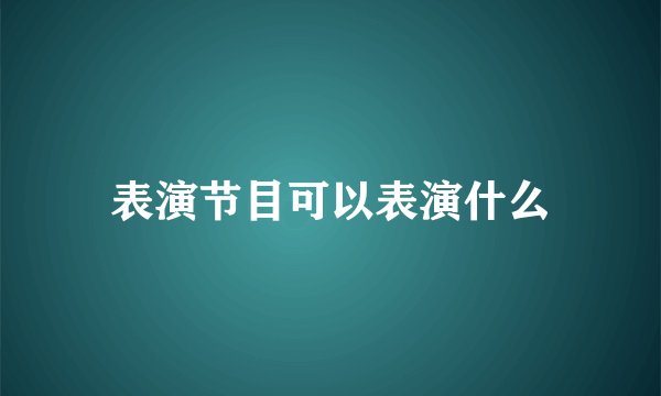 表演节目可以表演什么