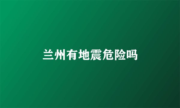 兰州有地震危险吗