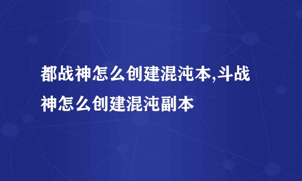 都战神怎么创建混沌本,斗战神怎么创建混沌副本