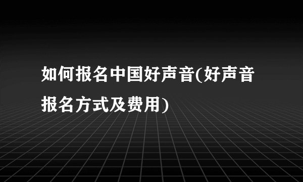 如何报名中国好声音(好声音报名方式及费用)