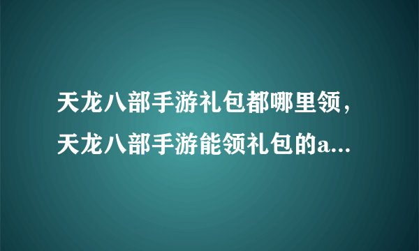 天龙八部手游礼包都哪里领，天龙八部手游能领礼包的app有哪些