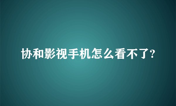 协和影视手机怎么看不了?