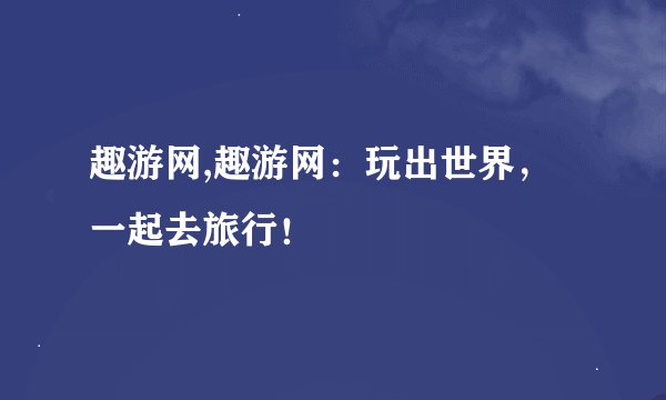 趣游网,趣游网：玩出世界，一起去旅行！