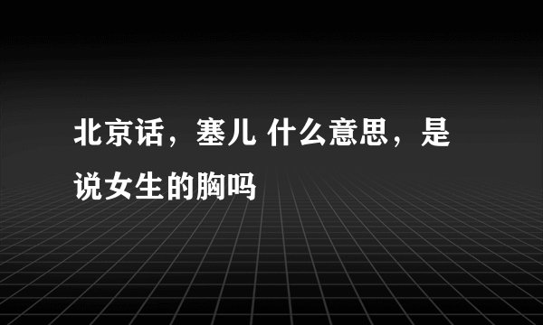 北京话，塞儿 什么意思，是说女生的胸吗