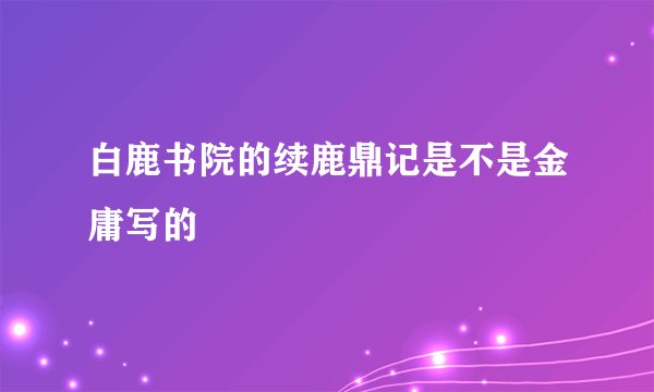白鹿书院的续鹿鼎记是不是金庸写的