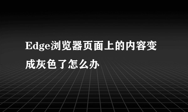 Edge浏览器页面上的内容变成灰色了怎么办