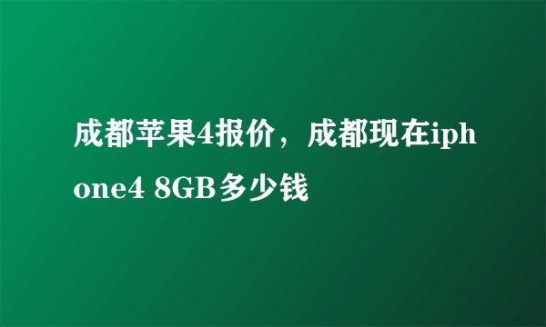 成都苹果4报价，成都现在iphone4 8GB多少钱