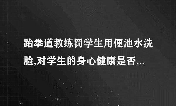 跆拳道教练罚学生用便池水洗脸,对学生的身心健康是否会造成影响?