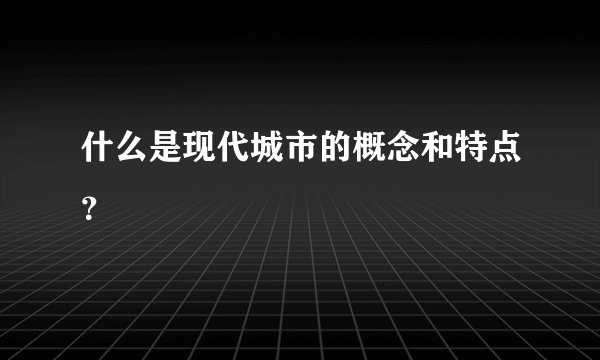 什么是现代城市的概念和特点？