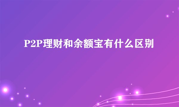 P2P理财和余额宝有什么区别