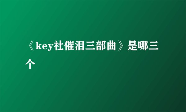 《key社催泪三部曲》是哪三个