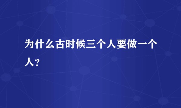 为什么古时候三个人要做一个人？