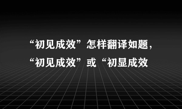 “初见成效”怎样翻译如题，“初见成效”或“初显成效