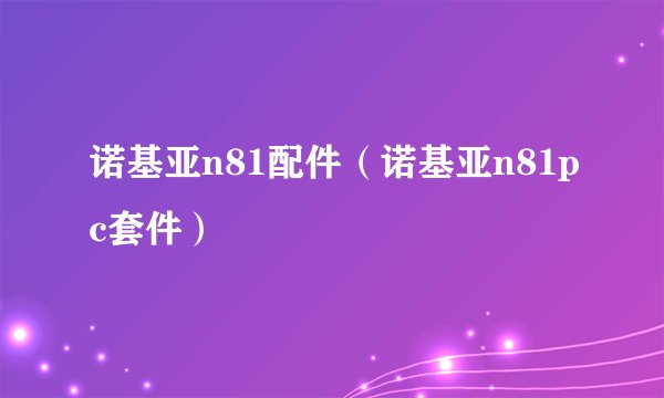 诺基亚n81配件（诺基亚n81pc套件）