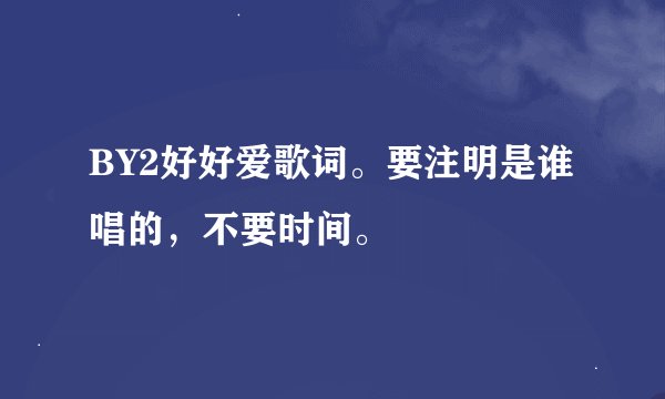 BY2好好爱歌词。要注明是谁唱的，不要时间。