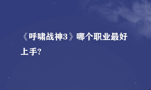 《呼啸战神3》哪个职业最好上手?