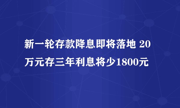 新一轮存款降息即将落地 20万元存三年利息将少1800元