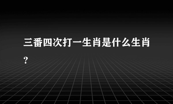 三番四次打一生肖是什么生肖？