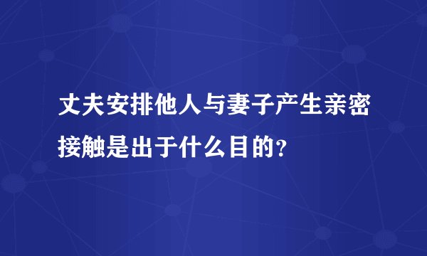 丈夫安排他人与妻子产生亲密接触是出于什么目的？