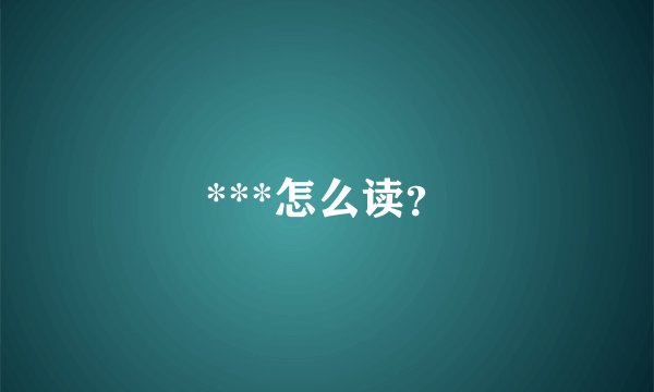 ***怎么读？