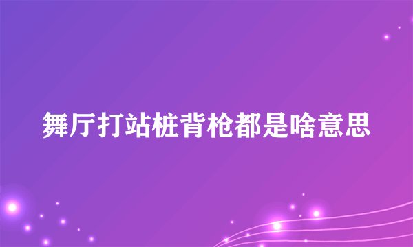 舞厅打站桩背枪都是啥意思