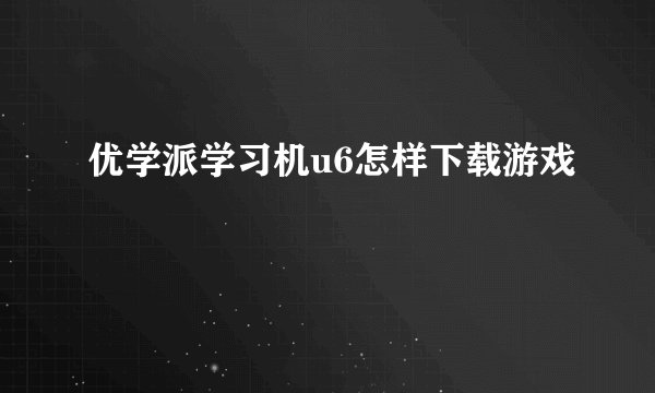 优学派学习机u6怎样下载游戏