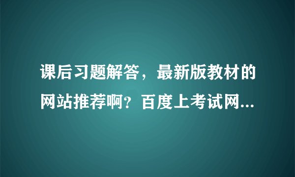 课后习题解答，最新版教材的网站推荐啊？百度上考试网没有我要的。