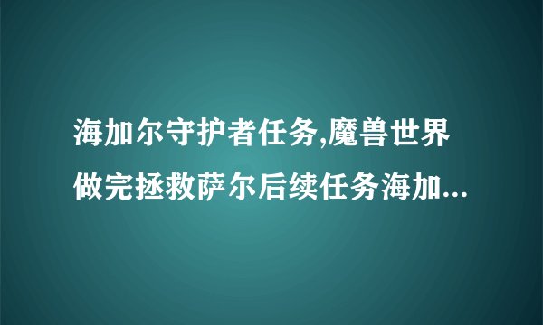 海加尔守护者任务,魔兽世界做完拯救萨尔后续任务海加尔守护者在哪里?