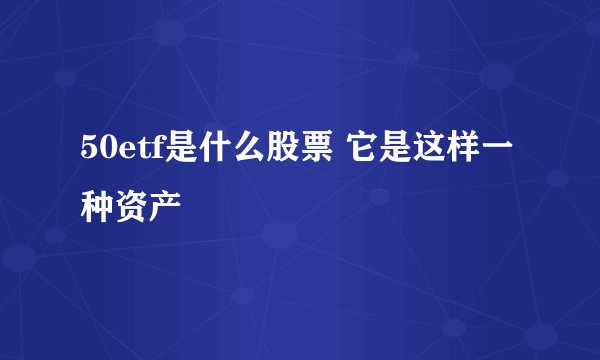 50etf是什么股票 它是这样一种资产