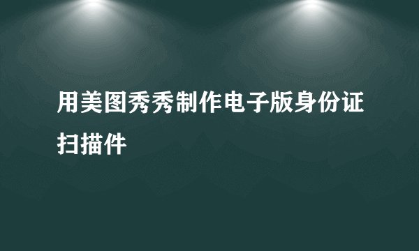 用美图秀秀制作电子版身份证扫描件