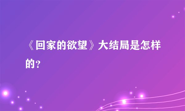 《回家的欲望》大结局是怎样的？