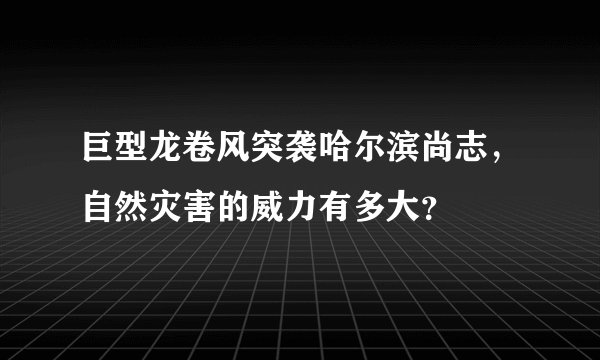 巨型龙卷风突袭哈尔滨尚志，自然灾害的威力有多大？