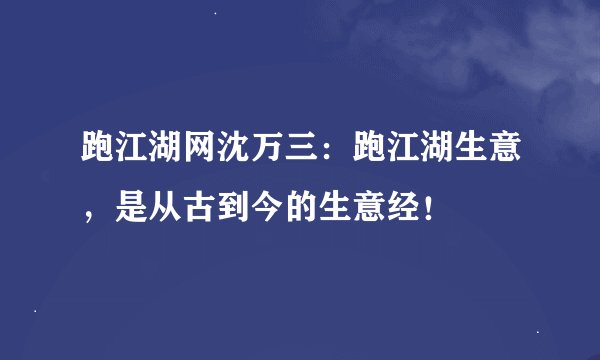 跑江湖网沈万三：跑江湖生意，是从古到今的生意经！