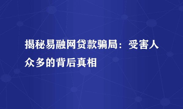 揭秘易融网贷款骗局：受害人众多的背后真相