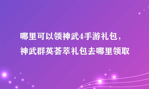 哪里可以领神武4手游礼包，神武群英荟萃礼包去哪里领取