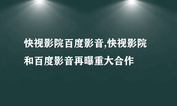 快视影院百度影音,快视影院和百度影音再曝重大合作