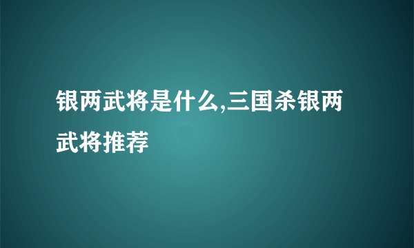 银两武将是什么,三国杀银两武将推荐